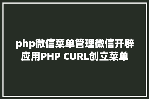 php微信菜单管理微信开辟应用PHP CURL创立菜单 Java