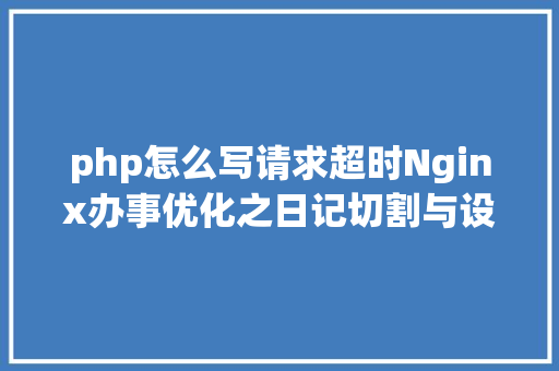 php怎么写请求超时Nginx办事优化之日记切割与设置链接超时 Ruby