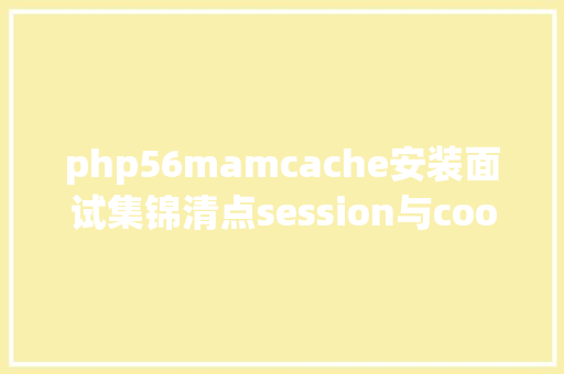 php56mamcache安装面试集锦清点session与cookie的差别