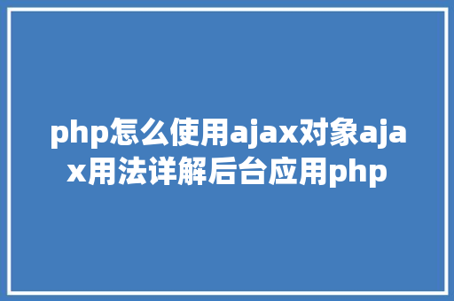 php怎么使用ajax对象ajax用法详解后台应用php Python