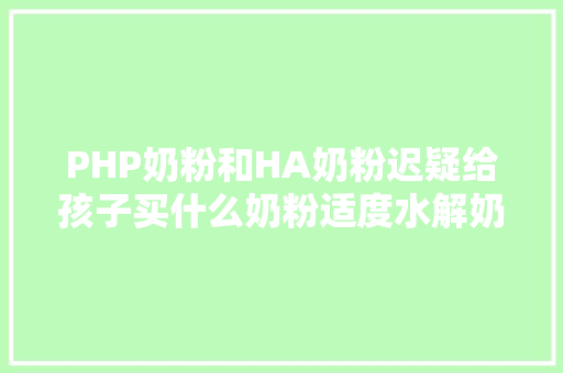 PHP奶粉和HA奶粉迟疑给孩子买什么奶粉适度水解奶粉排行榜告知你