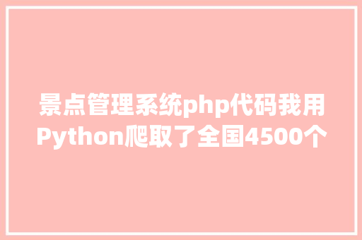 景点管理系统php代码我用Python爬取了全国4500个热点景点告知你国庆哪儿最堵