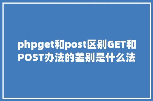 phpget和post区别GET和POST办法的差别是什么法式员都应当懂 SQL