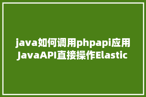 java如何调用phpapi应用JavaAPI直接操作Elasticsearch SQL