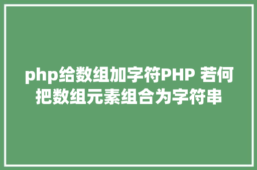 php给数组加字符PHP 若何把数组元素组合为字符串 Webpack