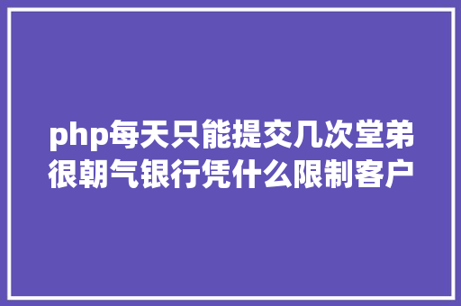 php每天只能提交几次堂弟很朝气银行凭什么限制客户银行卡单日转账额度 NoSQL