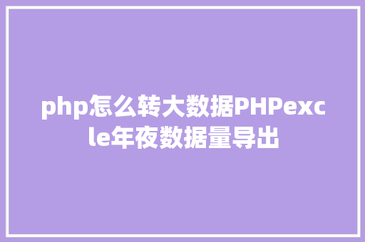 php怎么转大数据PHPexcle年夜数据量导出 AJAX