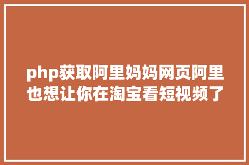 php获取阿里妈妈网页阿里也想让你在淘宝看短视频了 NoSQL