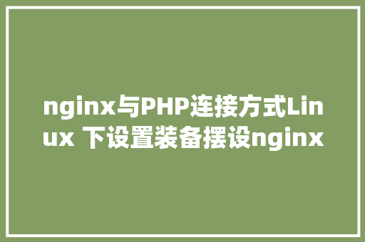 nginx与PHP连接方式Linux 下设置装备摆设nginx到php的衔接 Python