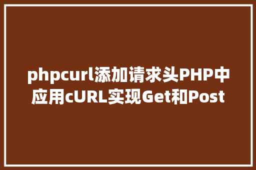 phpcurl添加请求头PHP中应用cURL实现Get和Post要求的办法最全 CSS