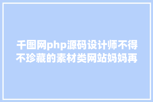 千图网php源码设计师不得不珍藏的素材类网站妈妈再也不消担忧我找不到素材了