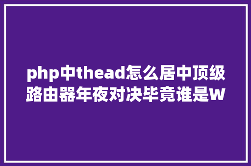 php中thead怎么居中顶级路由器年夜对决毕竟谁是WiFi王者