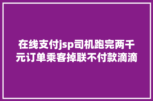 在线支付jsp司机跑完两千元订单乘客掉联不付款滴滴虽有疑点仍会垫付