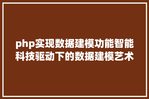 php实现数据建模功能智能科技驱动下的数据建模艺术摸索数据的无穷可能与美感