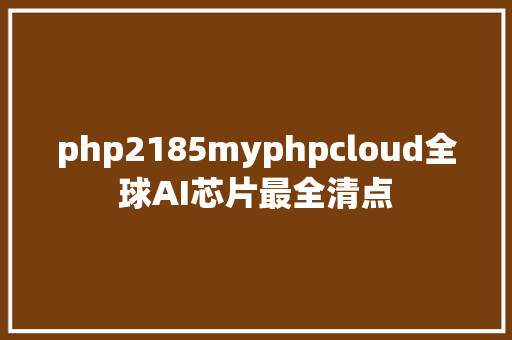 php2185myphpcloud全球AI芯片最全清点