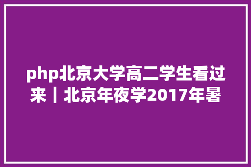 php北京大学高二学生看过来｜北京年夜学2017年暑期教室12个院校招生简章出炉