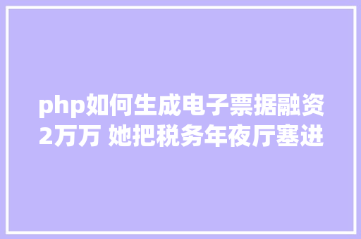 php如何生成电子票据融资2万万 她把税务年夜厅塞进30万用户口袋 20企业轻松开存电子发票