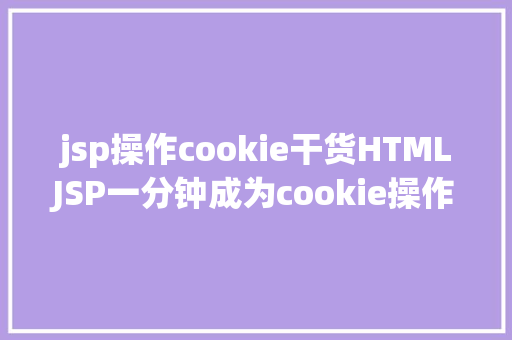 jsp操作cookie干货HTMLJSP一分钟成为cookie操作的高手