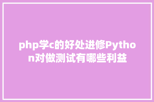 php学c的好处进修Python对做测试有哪些利益 NoSQL