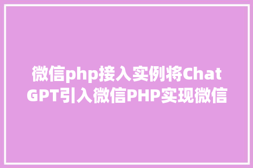 微信php接入实例将ChatGPT引入微信PHP实现微信接入聊天机械人 Java