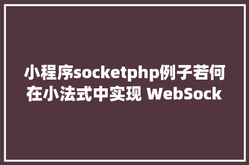 小程序socketphp例子若何在小法式中实现 WebSocket 通讯 Java