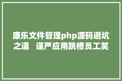 康乐文件管理php源码避坑之道   谨严应用跳槽员工笑纳的游戏源代码