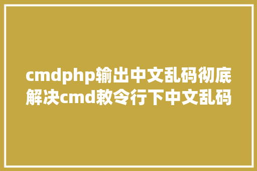 cmdphp输出中文乱码彻底解决cmd敕令行下中文乱码问题 Docker