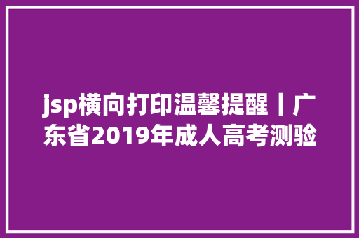 jsp横向打印温馨提醒｜广东省2019年成人高考测验准考据打印通知 JavaScript