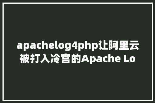 apachelog4php让阿里云被打入冷宫的Apache Log4j2破绽毕竟为何物风口财经专访360网安专家