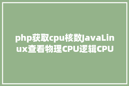 php获取cpu核数JavaLinux查看物理CPU逻辑CPU超线程数