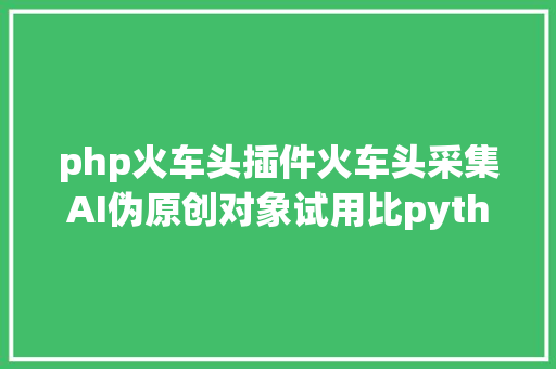 php火车头插件火车头采集AI伪原创对象试用比python轻易多了