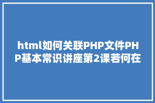 html如何关联PHP文件PHP基本常识讲座第2课若何在HTML页面中嵌入PHP代码 Angular