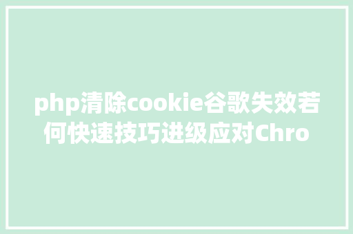 php清除cookie谷歌失效若何快速技巧进级应对Chrome新版禁不法读取第三方Cookie