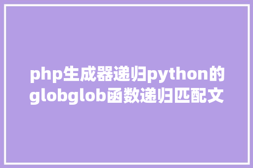 php生成器递归python的globglob函数递归匹配文件或目次 PHP