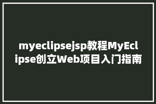 myeclipsejsp教程MyEclipse创立Web项目入门指南