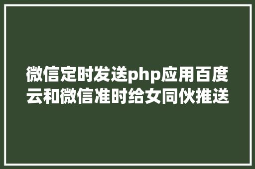 微信定时发送php应用百度云和微信准时给女同伙推送专属浪漫新闻 JavaScript