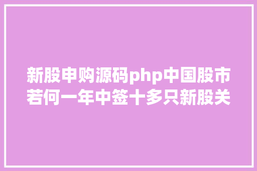 新股申购源码php中国股市若何一年中签十多只新股关于打新你想知道的都在这里建议珍藏