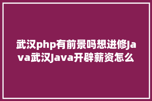 武汉php有前景吗想进修Java武汉Java开辟薪资怎么样 AJAX