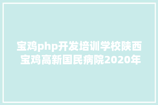 宝鸡php开发培训学校陕西 宝鸡高新国民病院2020年雇用医疗医技等人才