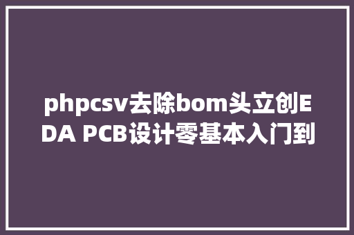 phpcsv去除bom头立创EDA PCB设计零基本入门到实战13导出BOM清单