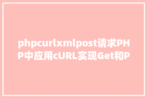 phpcurlxmlpost请求PHP中应用cURL实现Get和Post要求的办法最全 Bootstrap