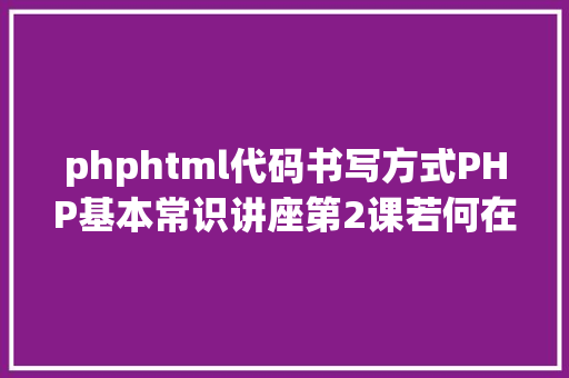 phphtml代码书写方式PHP基本常识讲座第2课若何在HTML页面中嵌入PHP代码 SQL