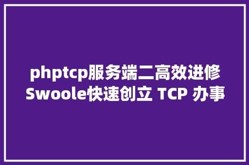 phptcp服务端二高效进修Swoole快速创立 TCP 办事端 和 TCP 客户端