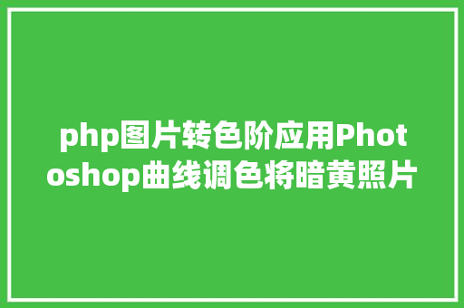 php图片转色阶应用Photoshop曲线调色将暗黄照片还原为天然颜色 HTML