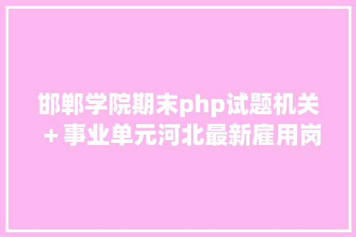 邯郸学院期末php试题机关＋事业单元河北最新雇用岗亭来了快报名 PHP