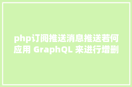 php订阅推送消息推送若何应用 GraphQL 来进行增删改查和数据订阅推送 Angular