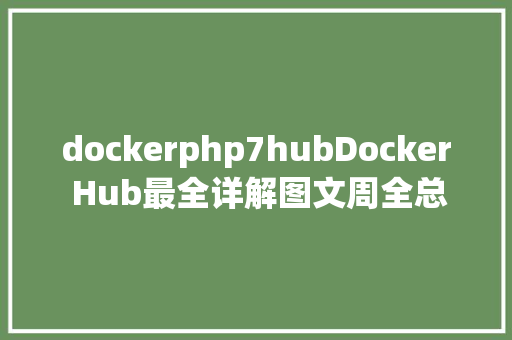 dockerphp7hubDocker Hub最全详解图文周全总结 Bootstrap