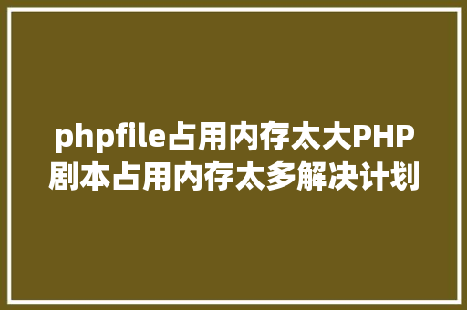 phpfile占用内存太大PHP剧本占用内存太多解决计划 Python