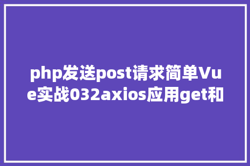 php发送post请求简单Vue实战032axios应用get和post发送各类要求 JavaScript