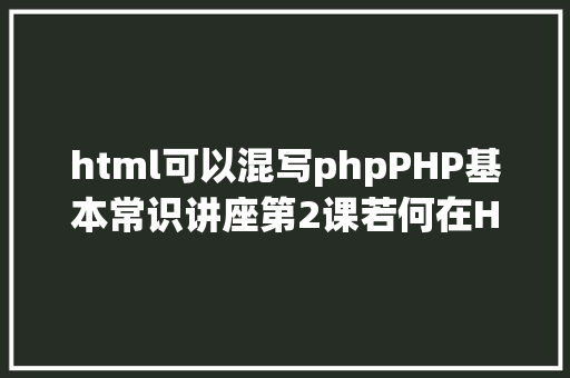 html可以混写phpPHP基本常识讲座第2课若何在HTML页面中嵌入PHP代码 Docker